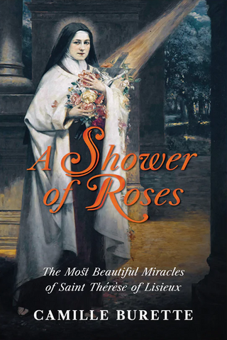 A Shower of Roses: The Most Beautiful Miracles of Saint Thérèse of Lisieux